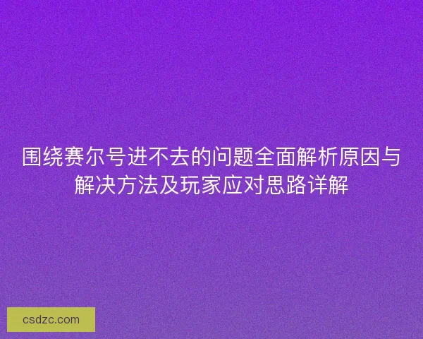 围绕赛尔号进不去的问题全面解析原因与解决方法及玩家应对思路详解