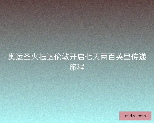 奥运圣火抵达伦敦开启七天两百英里传递旅程