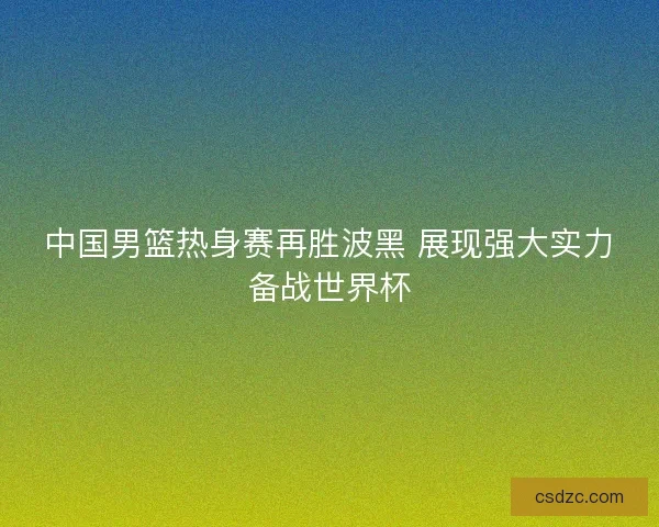 中国男篮热身赛再胜波黑 展现强大实力备战世界杯