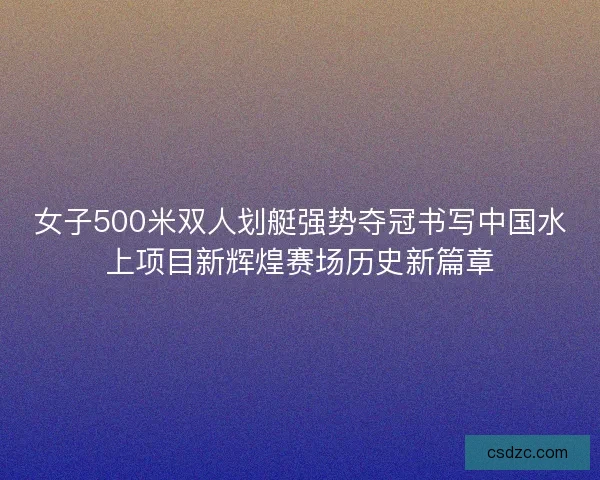 女子500米双人划艇强势夺冠书写中国水上项目新辉煌赛场历史新篇章