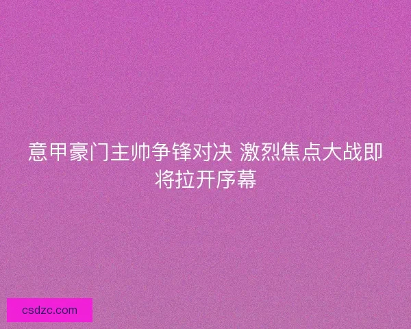 意甲豪门主帅争锋对决 激烈焦点大战即将拉开序幕