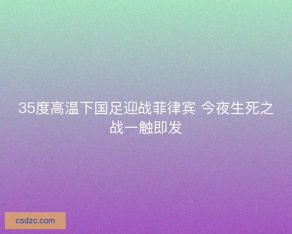 35度高温下国足迎战菲律宾 今夜生死之战一触即发