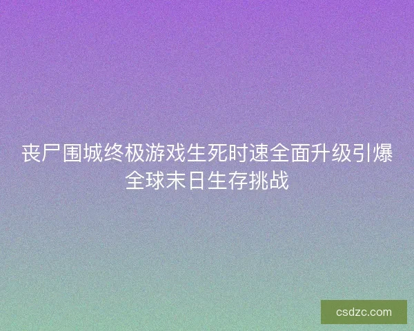 丧尸围城终极游戏生死时速全面升级引爆全球末日生存挑战