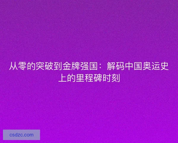 从零的突破到金牌强国：解码中国奥运史上的里程碑时刻
